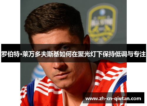 罗伯特·莱万多夫斯基如何在聚光灯下保持低调与专注 罗伯特·莱万多夫斯基如何在聚光灯下保持低调与专注