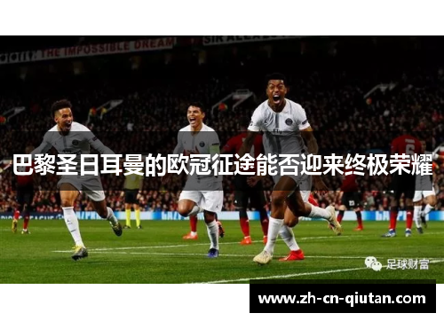 巴黎圣日耳曼的欧冠征途能否迎来终极荣耀