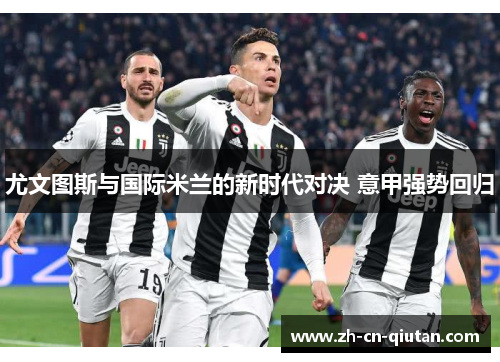 尤文图斯与国际米兰的新时代对决 意甲强势回归