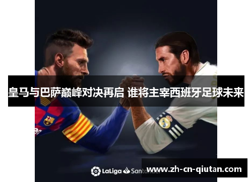 皇马与巴萨巅峰对决再启 谁将主宰西班牙足球未来