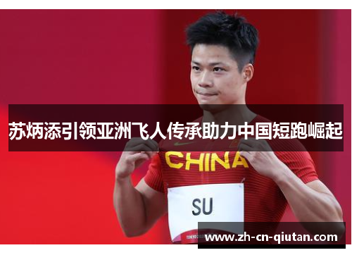 苏炳添引领亚洲飞人传承助力中国短跑崛起 苏炳添引领亚洲飞人传承助力中国短跑崛起