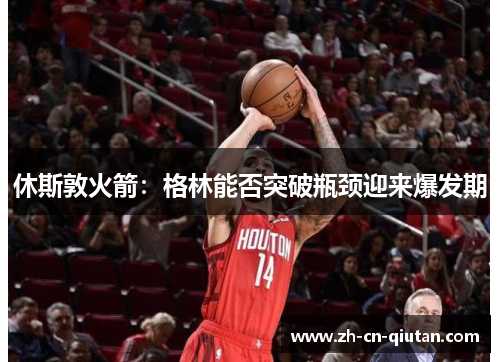 休斯敦火箭：格林能否突破瓶颈迎来爆发期