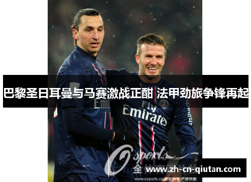 巴黎圣日耳曼与马赛激战正酣 法甲劲旅争锋再起 巴黎圣日耳曼与马赛激战正酣 法甲劲旅争锋再起