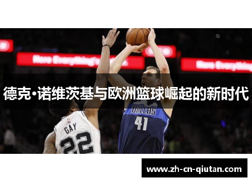 德克·诺维茨基与欧洲篮球崛起的新时代 德克·诺维茨基与欧洲篮球崛起的新时代