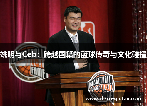 姚明与Ceb：跨越国籍的篮球传奇与文化碰撞