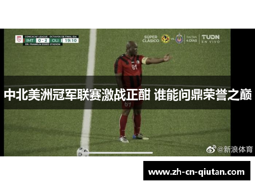 中北美洲冠军联赛激战正酣 谁能问鼎荣誉之巅 中北美洲冠军联赛激战正酣 谁能问鼎荣誉之巅