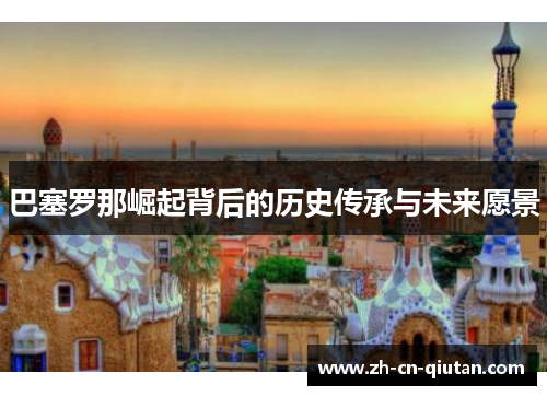 巴塞罗那崛起背后的历史传承与未来愿景 巴塞罗那崛起背后的历史传承与未来愿景