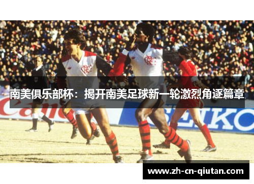 南美俱乐部杯：揭开南美足球新一轮激烈角逐篇章