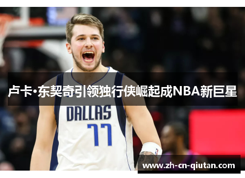 卢卡·东契奇引领独行侠崛起成NBA新巨星 卢卡·东契奇引领独行侠崛起成NBA新巨星