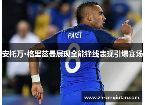 安托万·格里兹曼展现全能锋线表现引爆赛场