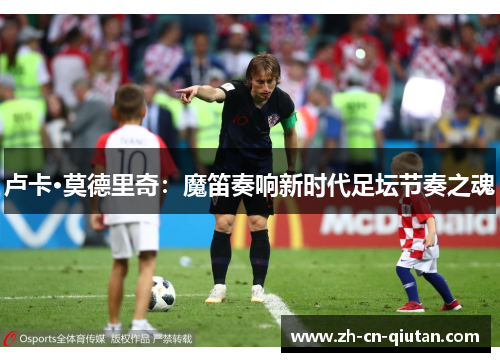 卢卡·莫德里奇：魔笛奏响新时代足坛节奏之魂