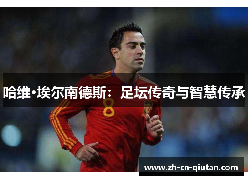 哈维·埃尔南德斯：足坛传奇与智慧传承