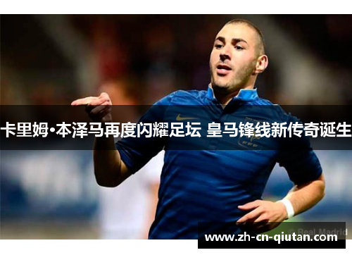 卡里姆·本泽马再度闪耀足坛 皇马锋线新传奇诞生