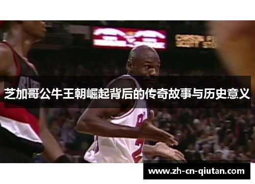 芝加哥公牛王朝崛起背后的传奇故事与历史意义