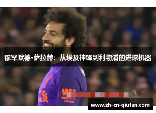 穆罕默德·萨拉赫：从埃及神锋到利物浦的进球机器