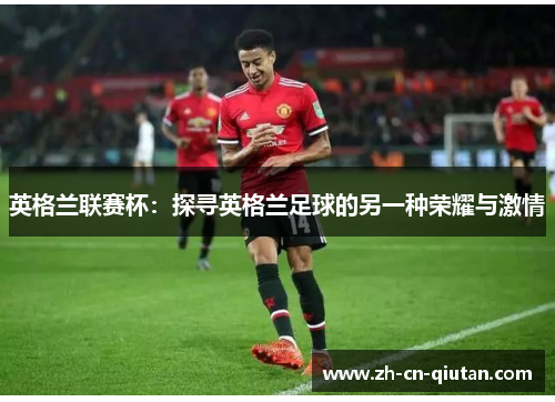 英格兰联赛杯:探寻英格兰足球的另一种荣耀与激情 英格兰联赛杯:探寻英格兰足球的另一种荣耀与激情