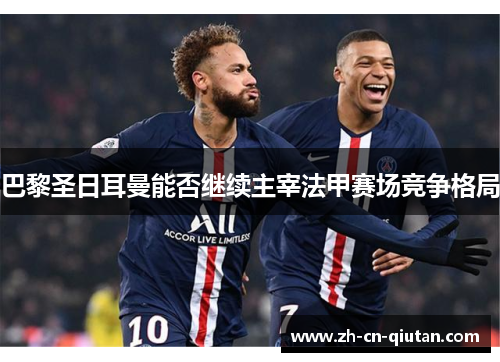 巴黎圣日耳曼能否继续主宰法甲赛场竞争格局