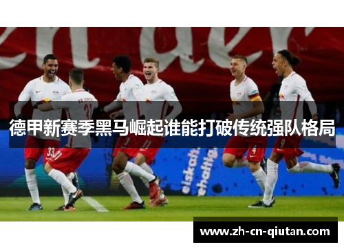 德甲新赛季黑马崛起谁能打破传统强队格局