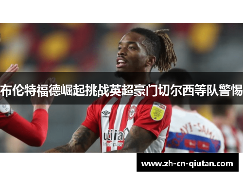 布伦特福德崛起挑战英超豪门切尔西等队警惕