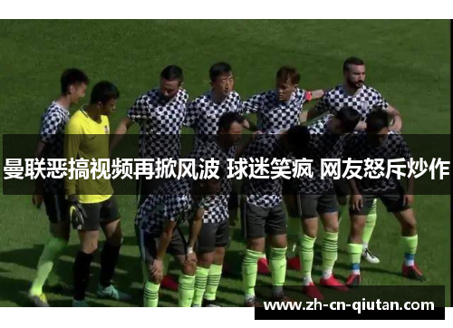 曼联恶搞视频再掀风波 球迷笑疯 网友怒斥炒作 曼联恶搞视频再掀风波 球迷笑疯 网友怒斥炒作