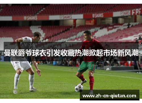 曼联爵爷球衣引发收藏热潮掀起市场新风潮