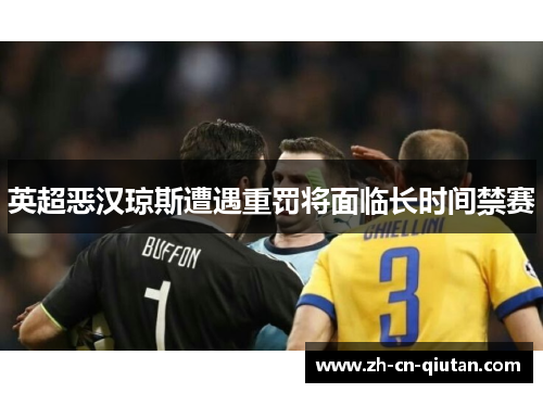 英超恶汉琼斯遭遇重罚将面临长时间禁赛