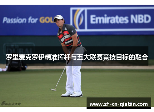 罗里麦克罗伊精准挥杆与五大联赛竞技目标的融合