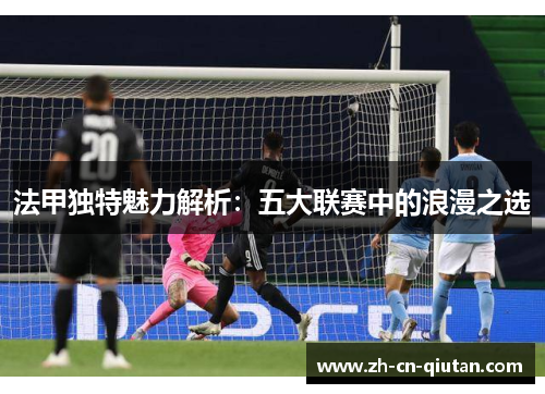 法甲独特魅力解析：五大联赛中的浪漫之选