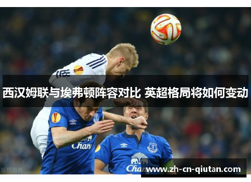 西汉姆联与埃弗顿阵容对比 英超格局将如何变动