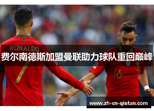 费尔南德斯加盟曼联助力球队重回巅峰