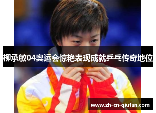 柳承敏04奥运会惊艳表现成就乒乓传奇地位