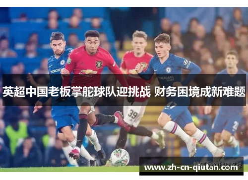 英超中国老板掌舵球队迎挑战 财务困境成新难题