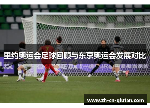 里约奥运会足球回顾与东京奥运会发展对比